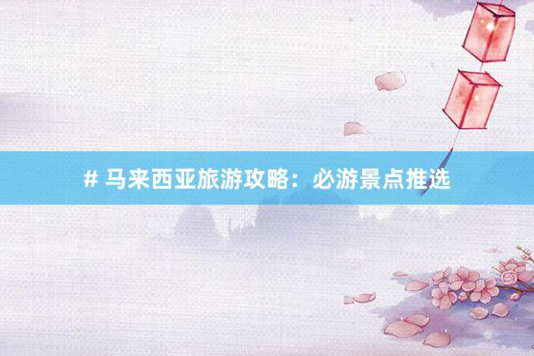 # 马来西亚旅游攻略：必游景点推选