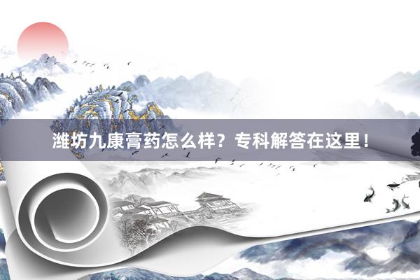 潍坊九康膏药怎么样？专科解答在这里！