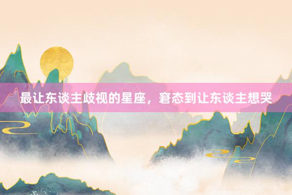 最让东谈主歧视的星座，窘态到让东谈主想哭