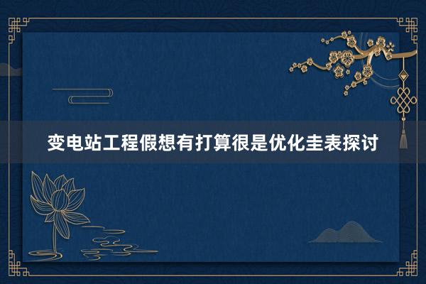 变电站工程假想有打算很是优化圭表探讨